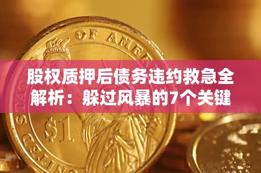 济南股权质押后债务违约救急全解析：躲过风暴的7个关键步骤